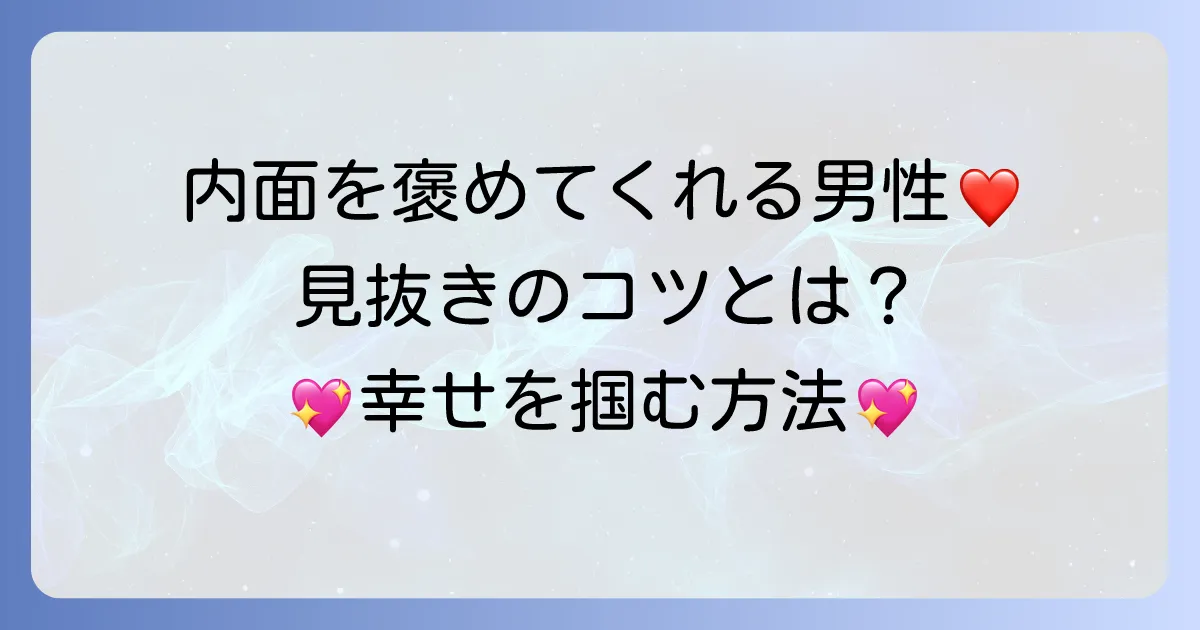 内面を褒めてくれる男性の魅力と、その本質を見抜く方法
