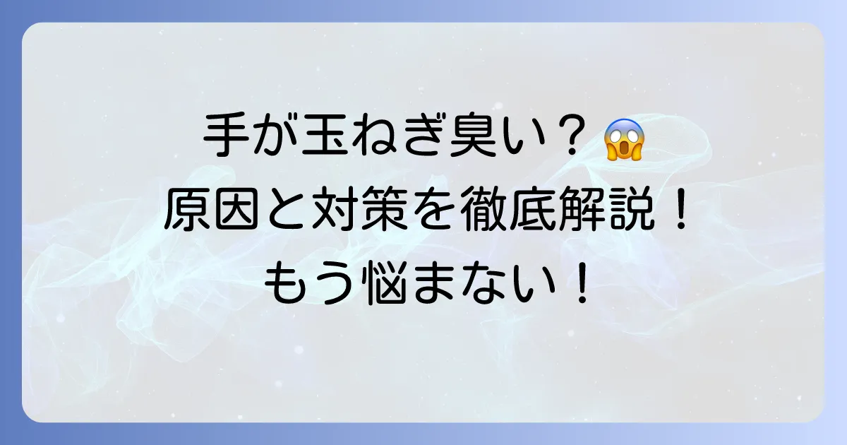 手が玉ねぎ臭いのは病気のサイン？考えられる原因と対策を徹底解説