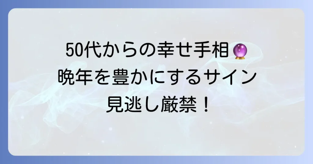 50歳以降が幸せな手相を徹底解説！晩年を豊かにする手のひらのサイン