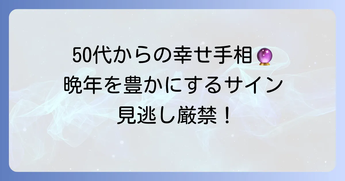 50歳以降が幸せな手相を徹底解説！晩年を豊かにする手のひらのサイン