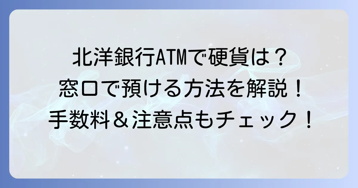 北洋銀行ATMでの硬貨預け入れはできない？窓口での進め方と注意点を徹底解説
