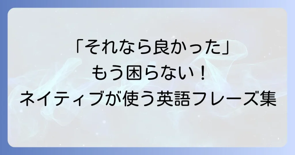 「それなら良かった」の英語表現を徹底解説！ネイティブが使う自然なフレーズ集