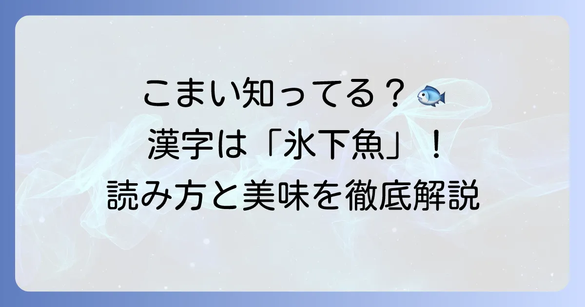 こまい魚の漢字は氷下魚！その由来や特徴、美味しい食べ方を徹底解説