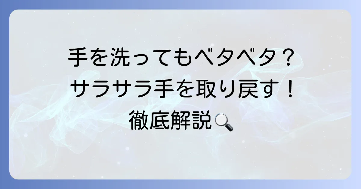 洗っても手がベタベタする原因と対策！サラサラな手を取り戻すための徹底解説