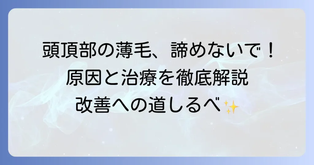 頭頂部の薄毛は治る？原因と効果的な対策、治療方法を徹底解説