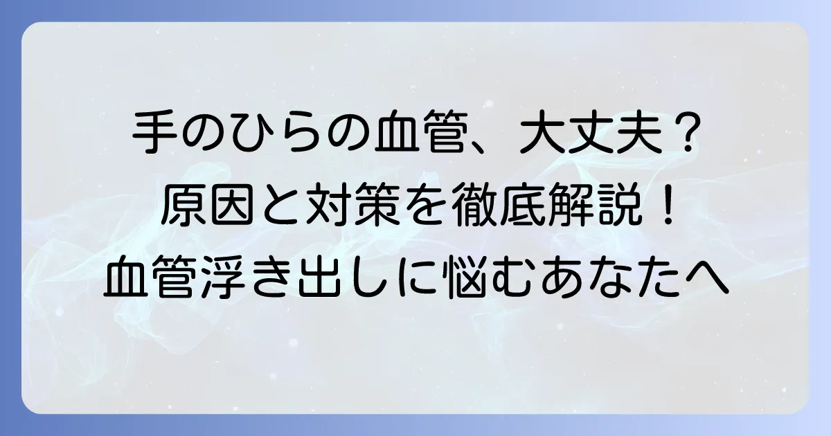 手のひらの血管が浮き出る原因と健康への影響を徹底解説