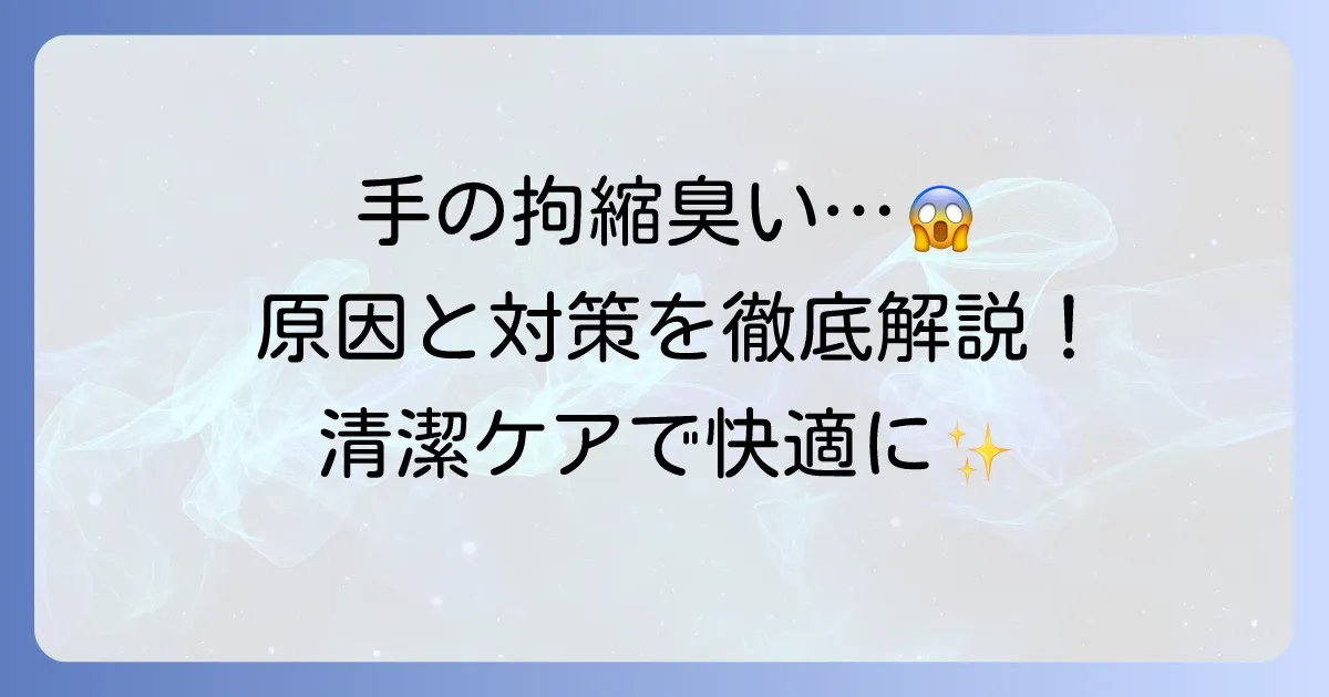 手の拘縮による臭いの原因と対策を徹底解説！清潔ケアと予防方法