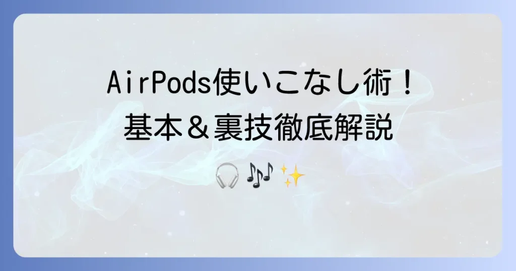 AirPodsの使い方を徹底解説！基本から応用まで使いこなす方法