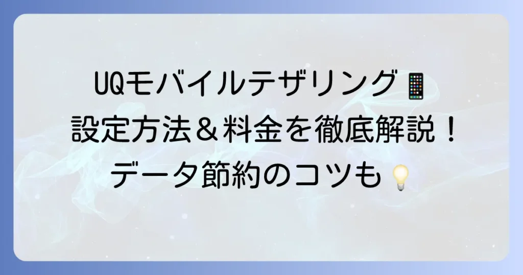 UQモバイルテザリングを徹底解説！設定方法や料金、利用のコツをわかりやすく紹介