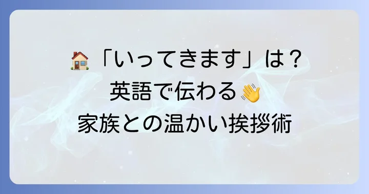 「いってきます」「ただいま」「おかえり」の英語表現