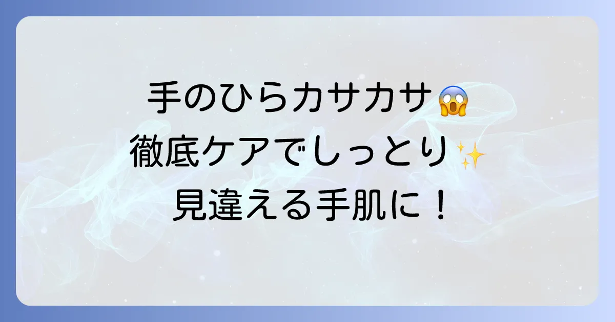手のひらのカサカサの原因と対策を徹底解説！しっとり手肌を取り戻す方法