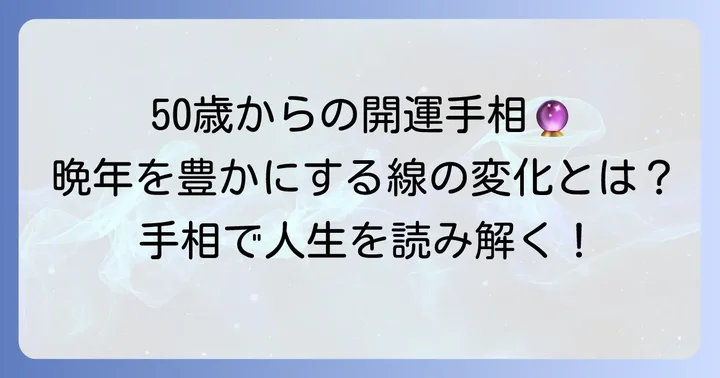 50歳から良くなる手相の秘密とは？晩年を豊かにする線の変化と育て方
