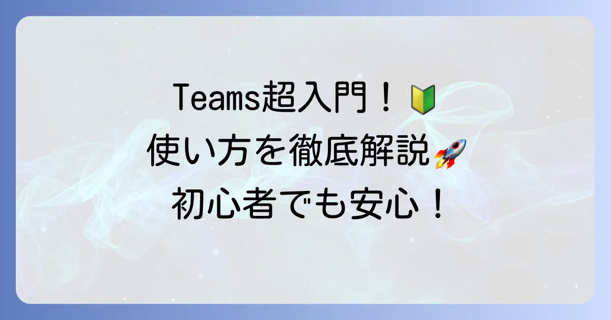 マイクロソフト Teams の使い方：初心者向け基本操作と活用術