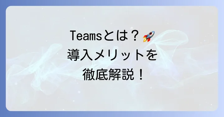 Microsoft Teamsとは？その特徴と導入のメリット