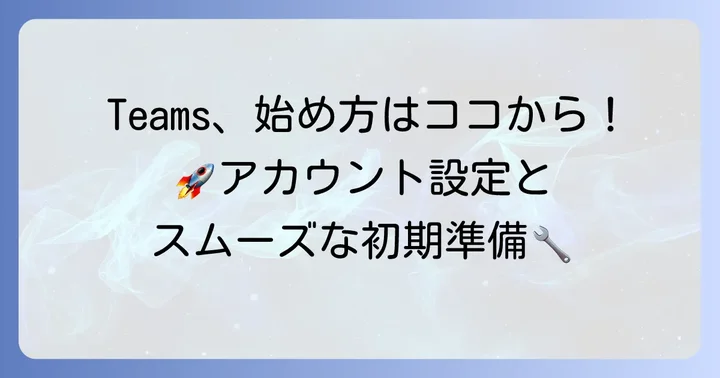 Microsoft Teamsの始め方：アカウント設定と初期準備