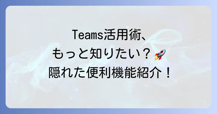 さらに便利に！Teamsの応用的な使い方と活用術