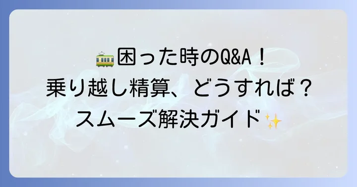 こんな時どうする？乗り越し精算のよくある疑問と解決策