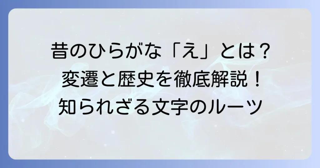 昔のひらがな「え」はどんな形？ その変遷と歴史を徹底解説