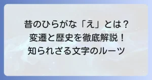 昔のひらがな「え」はどんな形？ その変遷と歴史を徹底解説