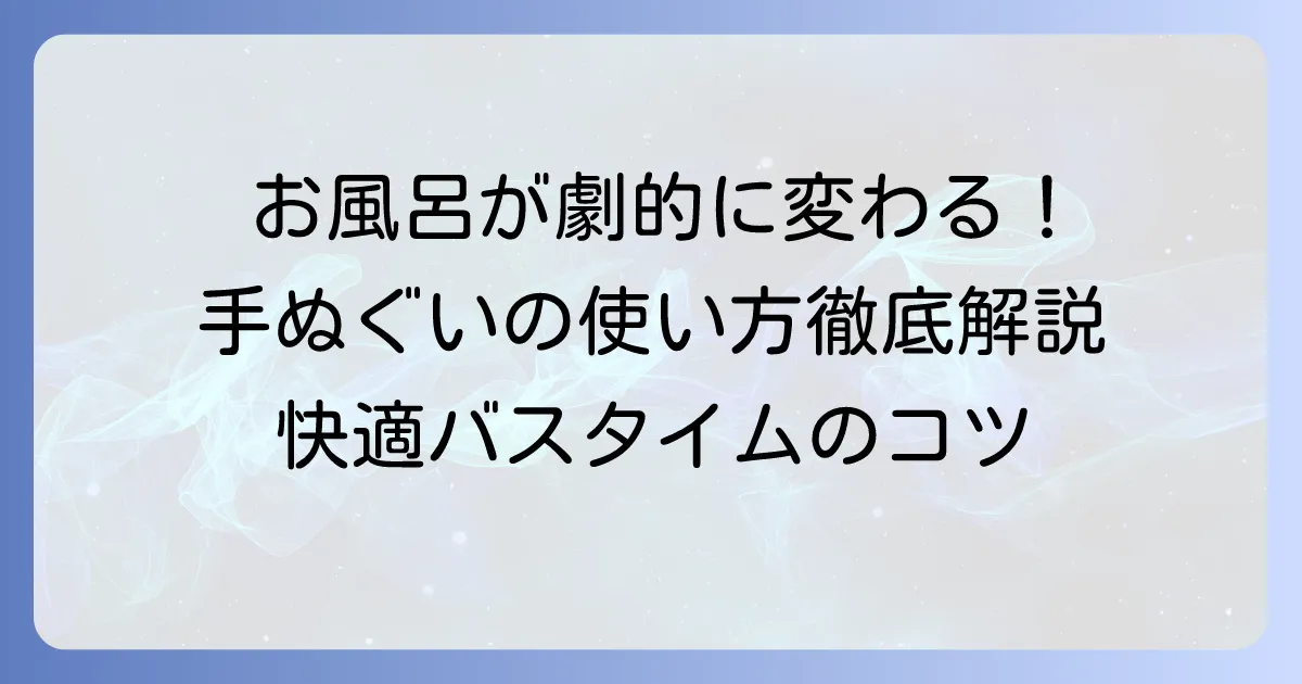 手ぬぐいをお風呂で使う方法を徹底解説！快適なバスタイムのコツと選び方