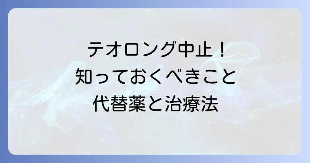 テオロング中止の理由と代替薬について徹底解説！患者さんが知るべきこと