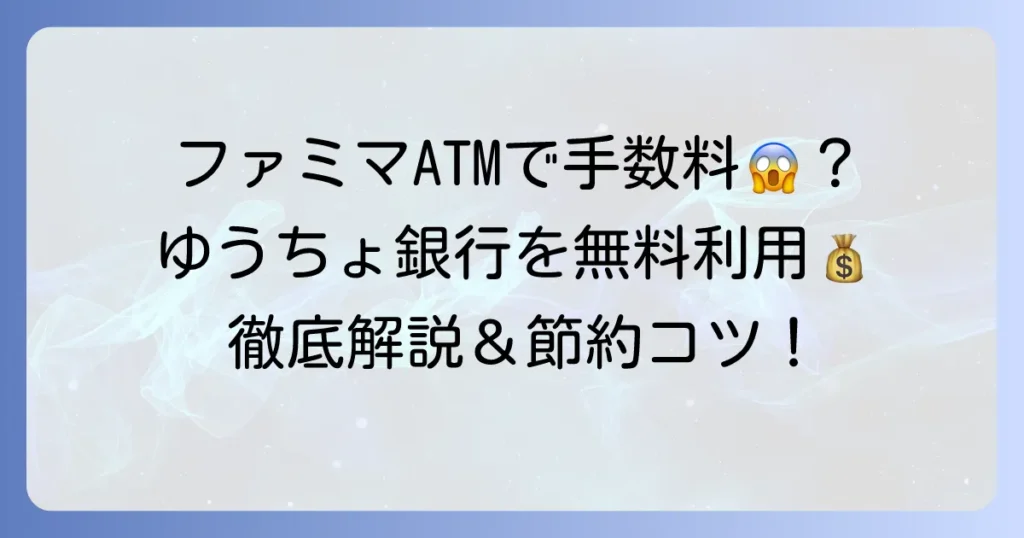 ファミマのゆうちょATMは無料じゃない？手数料と無料で利用するコツを徹底解説