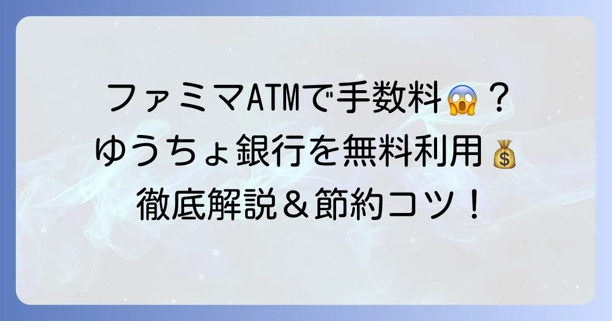 ファミマのゆうちょATMは無料じゃない？手数料と無料で利用するコツを徹底解説