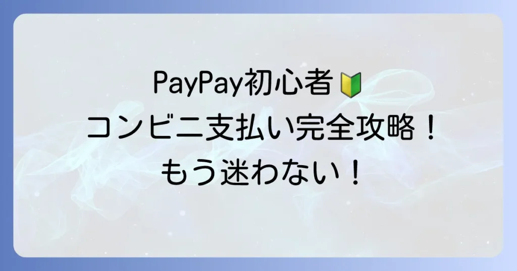 ペイペイのコンビニでの使い方：初心者向け徹底解説！初めてでも迷わない支払い方法とコツ