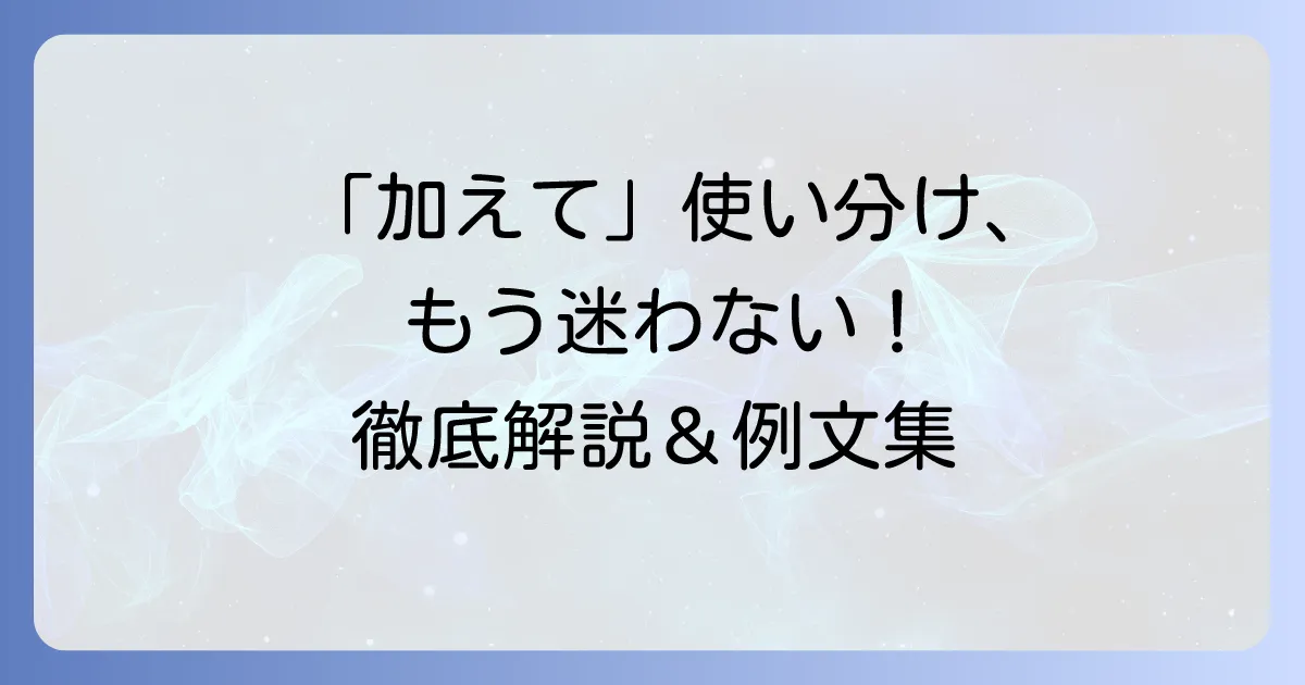 「加えて」の正しい使い方と例文・類語を徹底解説