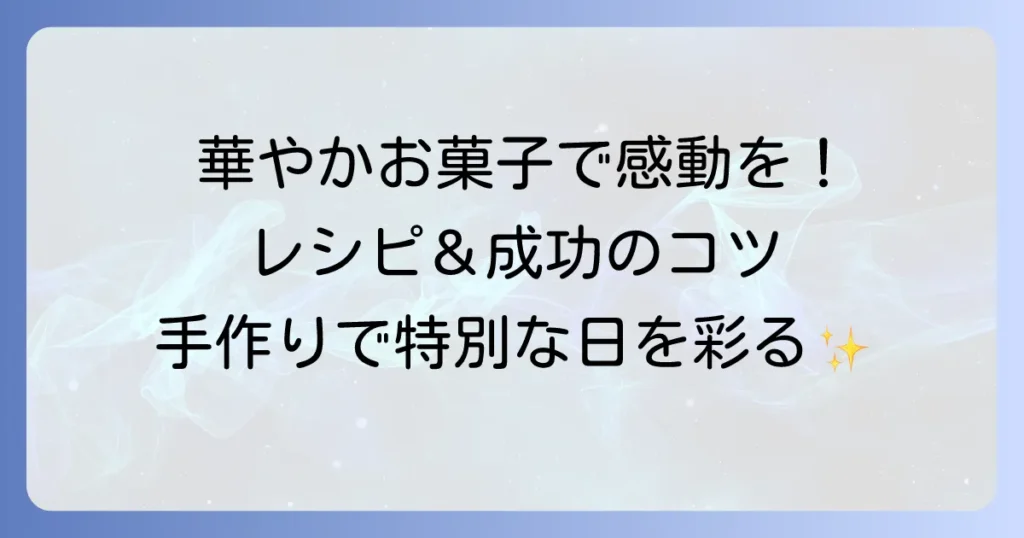 凝ったお菓子を手作りで感動を！特別な日を彩る華やかレシピと成功のコツ