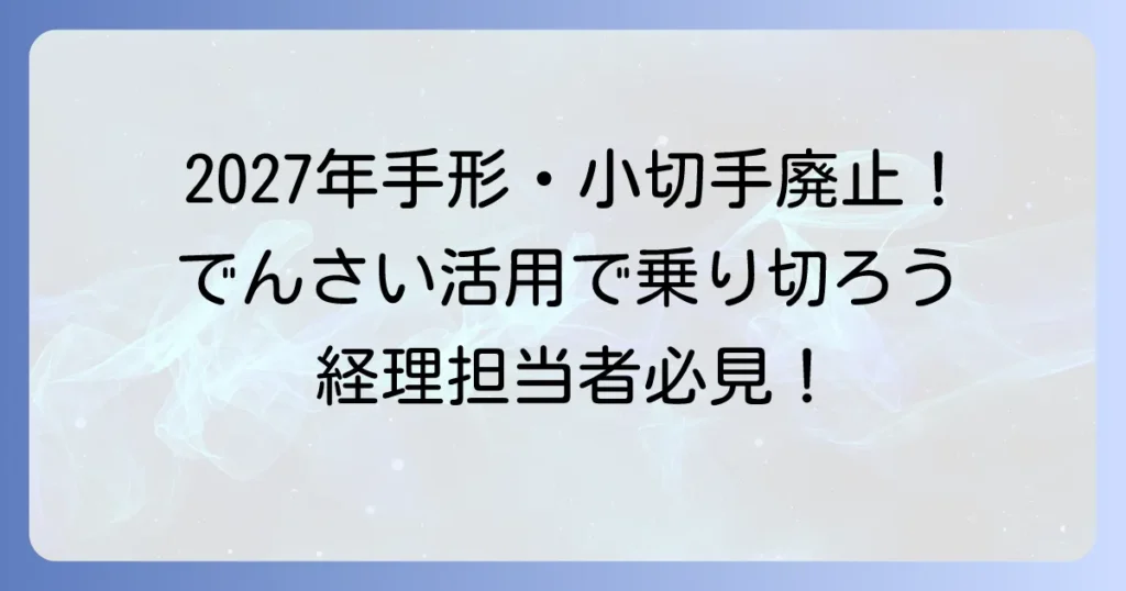 手形・小切手廃止はいつから？ 電子化への移行と「でんさい」の活用を徹底解説