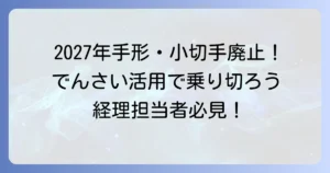 手形・小切手廃止はいつから？ 電子化への移行と「でんさい」の活用を徹底解説