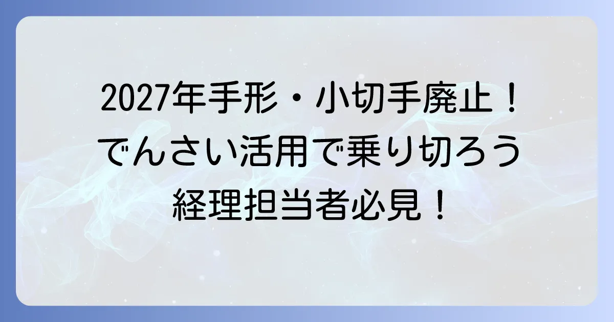 手形・小切手廃止はいつから？ 電子化への移行と「でんさい」の活用を徹底解説