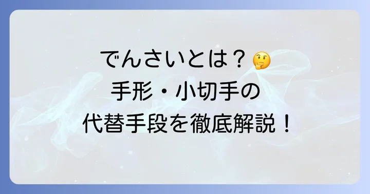 電子記録債権「でんさい」とは？手形・小切手の代替手段を理解する