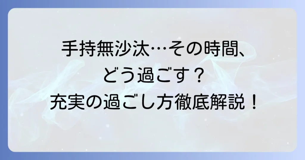 手持無沙汰とは？その意味と原因、退屈な時間を充実させる過ごし方を徹底解説