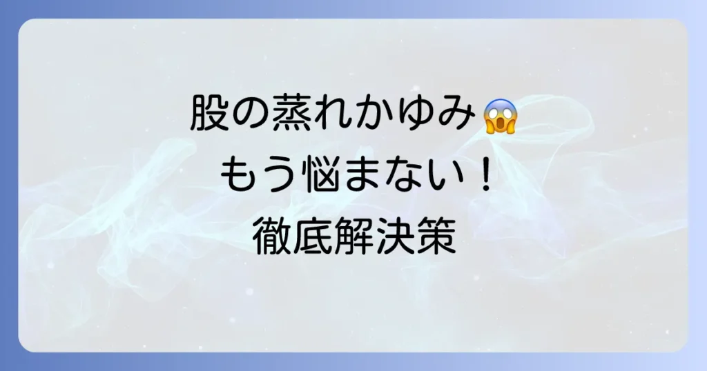 股が蒸れてかゆい悩みを解決！その原因と今すぐできる対策、病院受診の目安を徹底解説