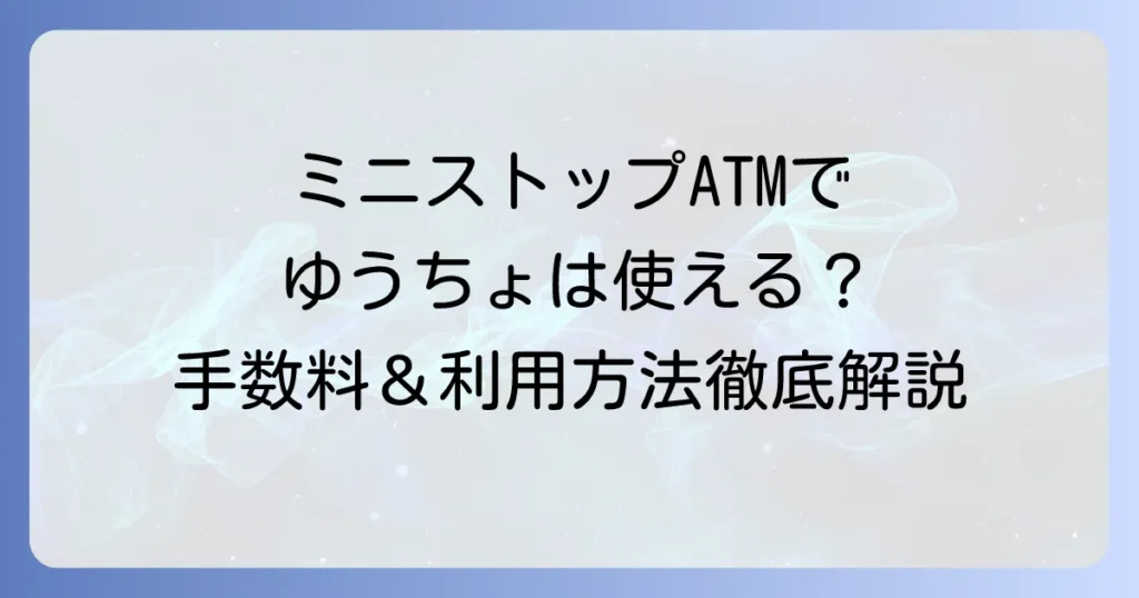 ミニストップATMでゆうちょ銀行は使える？手数料や営業時間、利用方法を徹底解説