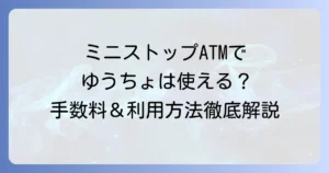 ミニストップATMでゆうちょ銀行は使える？手数料や営業時間、利用方法を徹底解説