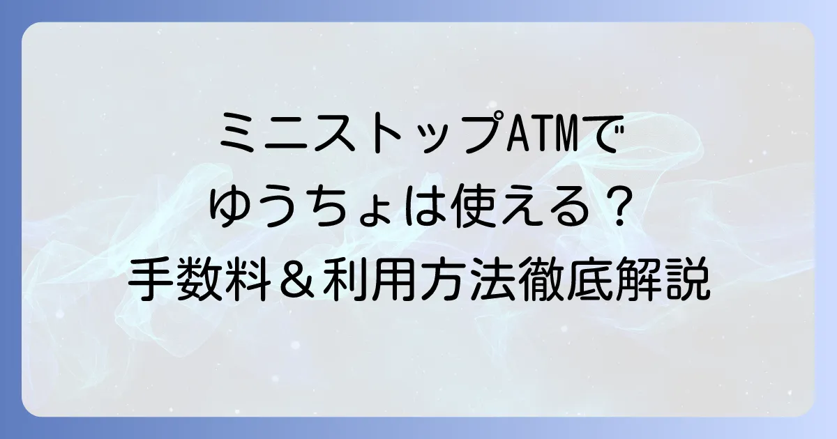 ミニストップATMでゆうちょ銀行は使える？手数料や営業時間、利用方法を徹底解説
