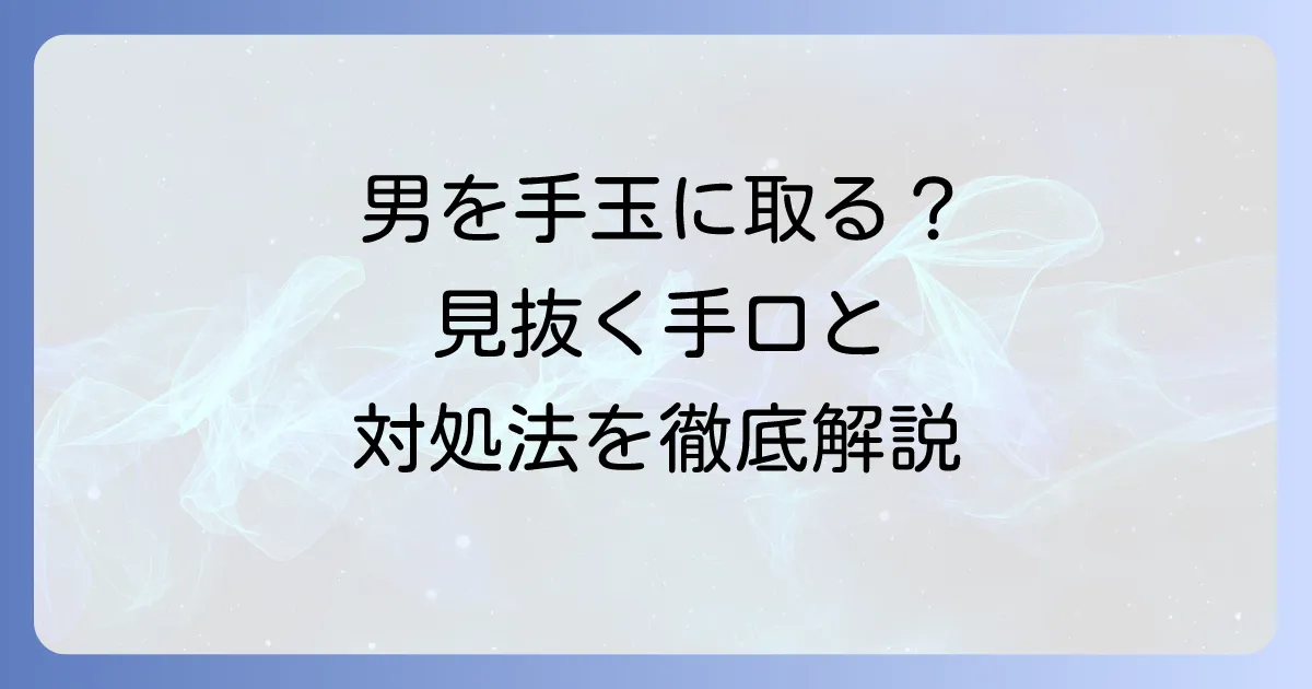 「男を手玉に取る」とは？その意味と特徴、心理、そして対処法を徹底解説