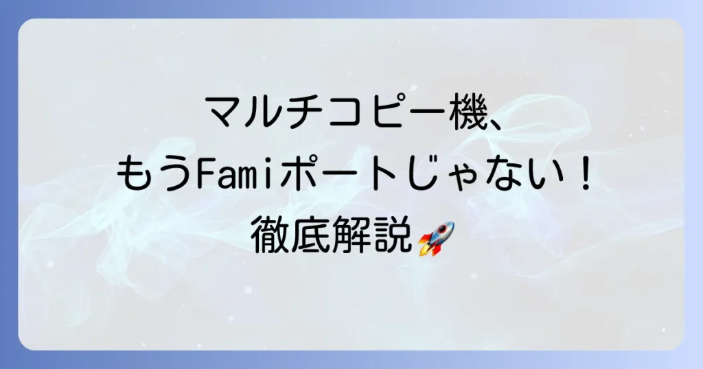 ファミポートは「マルチコピー機」へ進化！使い方を徹底解説｜できることと利用方法