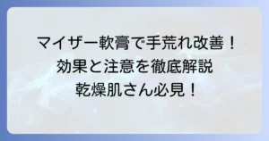 マイザー軟膏で手荒れを改善！効果的な使い方と知っておくべき注意点