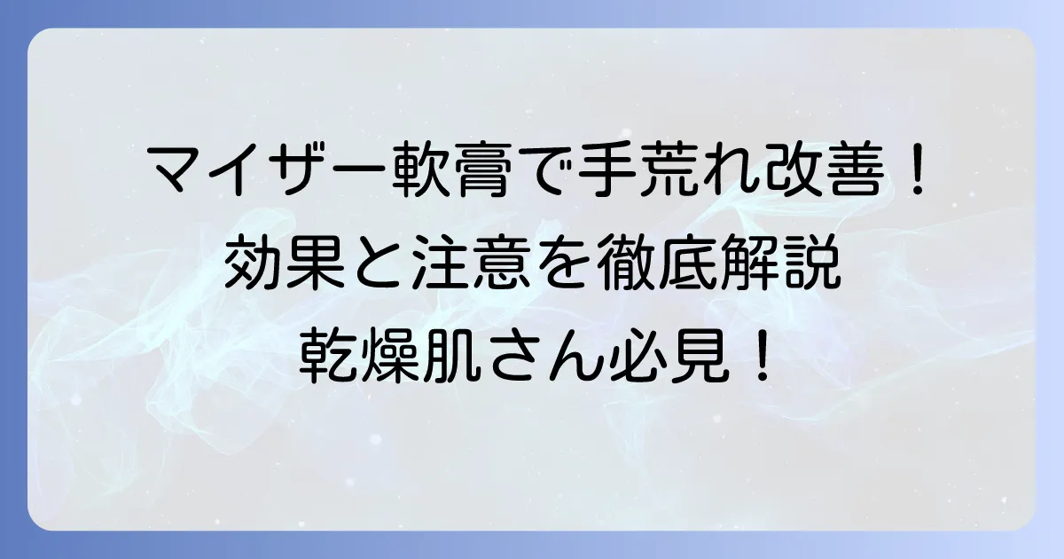 マイザー軟膏で手荒れを改善！効果的な使い方と知っておくべき注意点