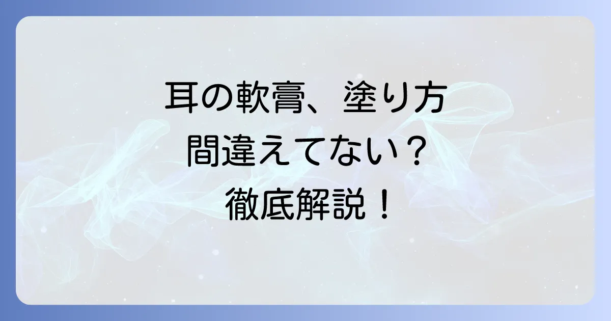 耳の中の軟膏の正しい塗り方と注意点：徹底解説