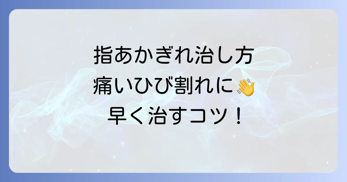 指のあかぎれ治し方：徹底解説！痛いひび割れを早く治すコツと予防策