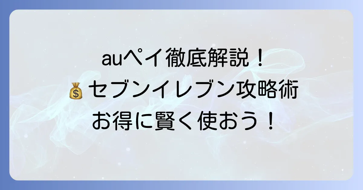 セブンイレブンでauペイを使う方法を徹底解説！支払い・チャージ・ポイント活用術