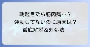 運動していないのに朝起きたら筋肉痛？その原因と対処法を徹底解説