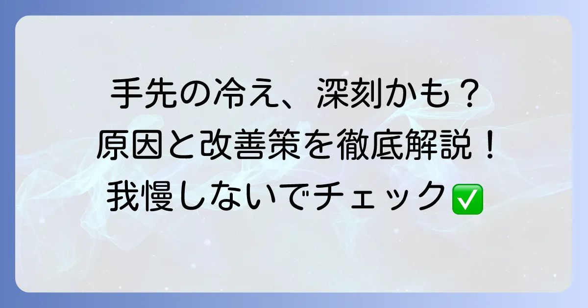 手先が冷たい原因を徹底解説！病気の可能性と今すぐできる改善策