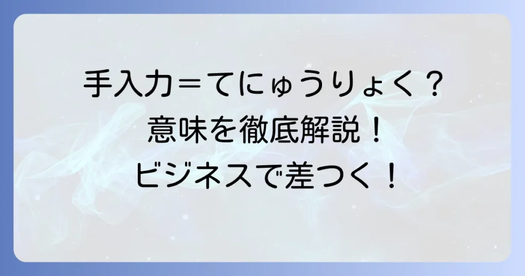 手入力の正しい読み方と意味を徹底解説！ビジネスでの使い方や類語も紹介