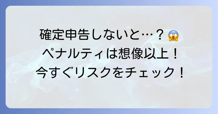 確定申告をしないとどうなる？知っておくべきリスクとペナルティ